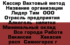 Кассир Вахтовый метод › Название организации ­ Лидер Тим, ООО › Отрасль предприятия ­ Алкоголь, напитки › Минимальный оклад ­ 35 000 - Все города Работа » Вакансии   . Хакасия респ.,Саяногорск г.